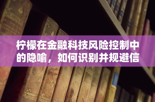 柠檬在金融科技风险控制中的隐喻，如何识别并规避信息不对称的陷阱？