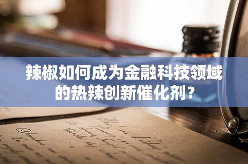 辣椒如何成为金融科技领域的热辣创新催化剂？