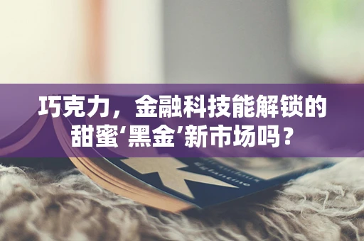 巧克力，金融科技能解锁的甜蜜‘黑金’新市场吗？