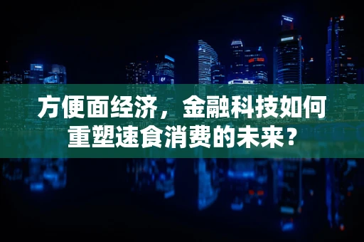 方便面经济，金融科技如何重塑速食消费的未来？