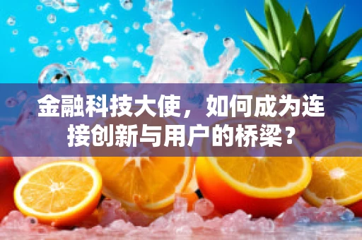 金融科技大使，如何成为连接创新与用户的桥梁？