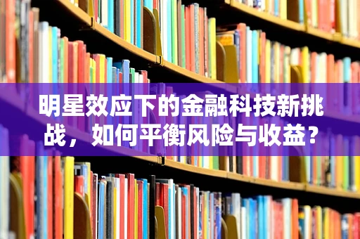 明星效应下的金融科技新挑战，如何平衡风险与收益？