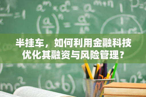 半挂车，如何利用金融科技优化其融资与风险管理？