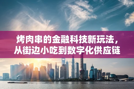 烤肉串的金融科技新玩法，从街边小吃到数字化供应链