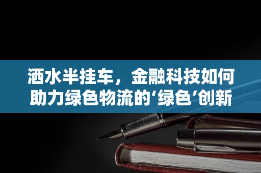 洒水半挂车，金融科技如何助力绿色物流的‘绿色’创新？