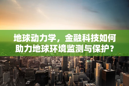 地球动力学，金融科技如何助力地球环境监测与保护？