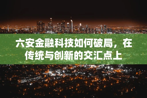 六安金融科技如何破局，在传统与创新的交汇点上