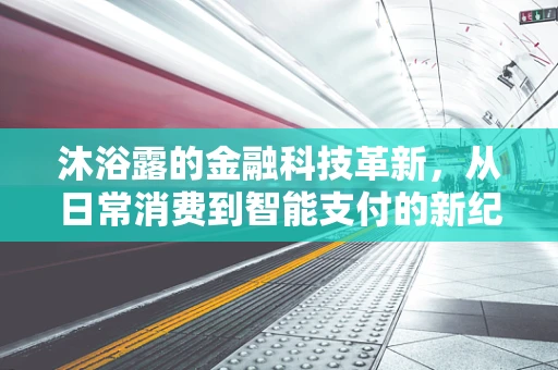 沐浴露的金融科技革新，从日常消费到智能支付的新纪元