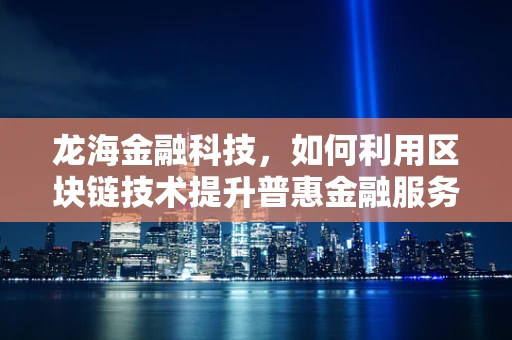 龙海金融科技，如何利用区块链技术提升普惠金融服务？