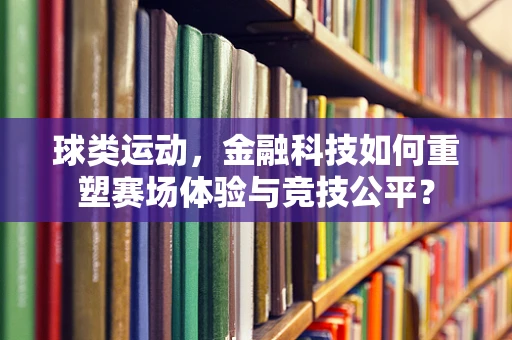 球类运动，金融科技如何重塑赛场体验与竞技公平？