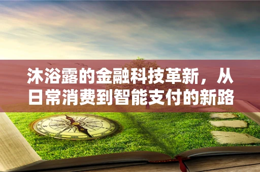 沐浴露的金融科技革新，从日常消费到智能支付的新路径