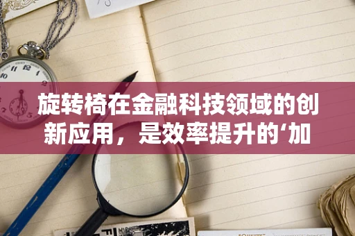 旋转椅在金融科技领域的创新应用，是效率提升的‘加速器’还是‘多余’的‘装饰’？