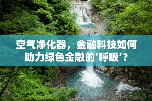 空气净化器，金融科技如何助力绿色金融的‘呼吸’？