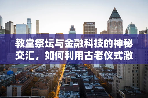 教堂祭坛与金融科技的神秘交汇，如何利用古老仪式激发现代金融创新？