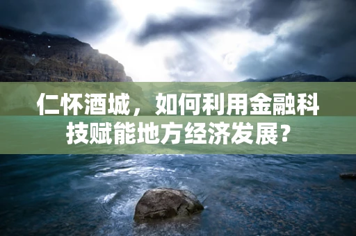 仁怀酒城，如何利用金融科技赋能地方经济发展？