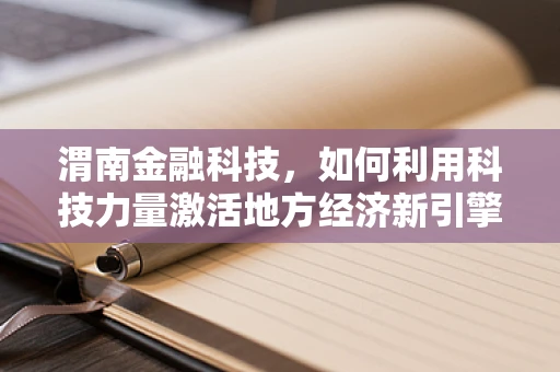 渭南金融科技，如何利用科技力量激活地方经济新引擎？