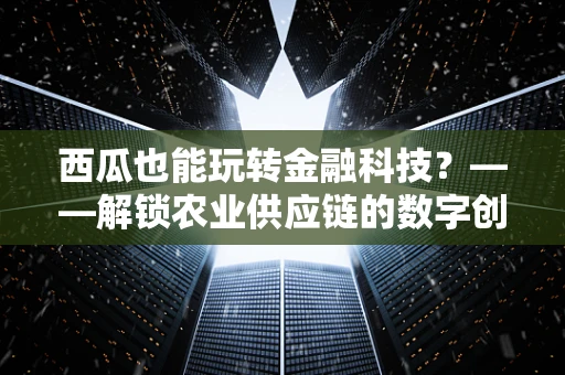 西瓜也能玩转金融科技？——解锁农业供应链的数字创新新篇章