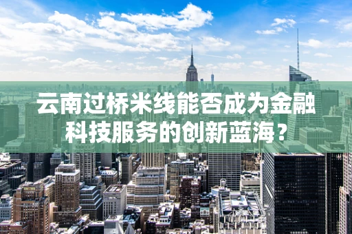 云南过桥米线能否成为金融科技服务的创新蓝海？