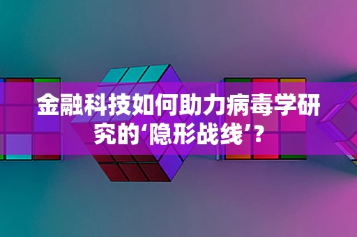 金融科技如何助力病毒学研究的‘隐形战线’？