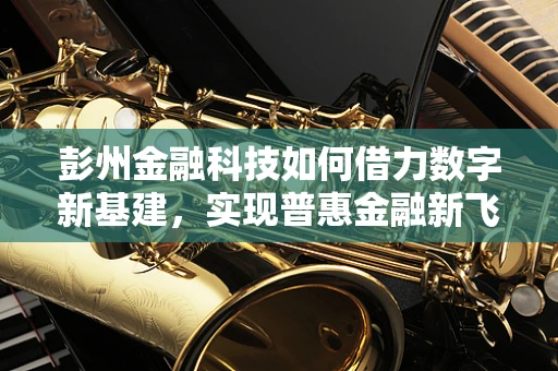 彭州金融科技如何借力数字新基建，实现普惠金融新飞跃？