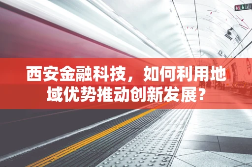 西安金融科技，如何利用地域优势推动创新发展？