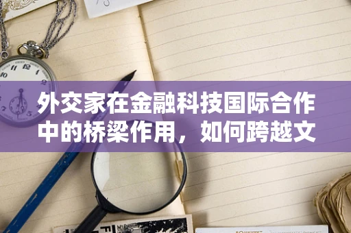 外交家在金融科技国际合作中的桥梁作用，如何跨越文化与法律的鸿沟？