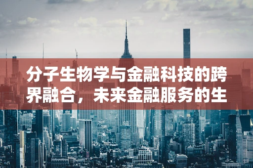 分子生物学与金融科技的跨界融合，未来金融服务的生物密码？