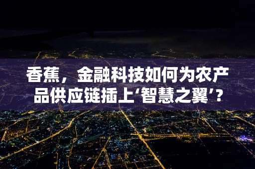 香蕉，金融科技如何为农产品供应链插上‘智慧之翼’？