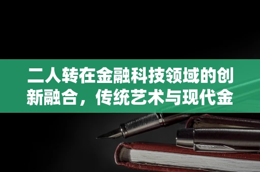 二人转在金融科技领域的创新融合，传统艺术与现代金融的跨界碰撞？