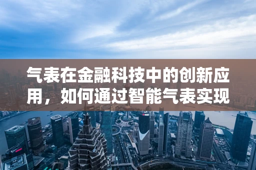 气表在金融科技中的创新应用，如何通过智能气表实现能源管理的智能化与金融化？