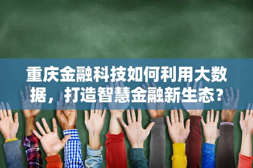 重庆金融科技如何利用大数据，打造智慧金融新生态？