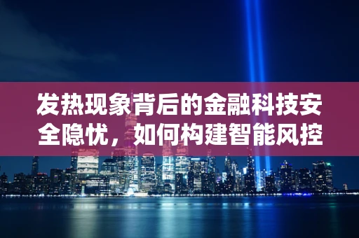 发热现象背后的金融科技安全隐忧，如何构建智能风控的‘冷却系统’？