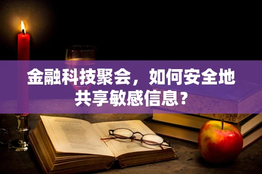 金融科技聚会，如何安全地共享敏感信息？