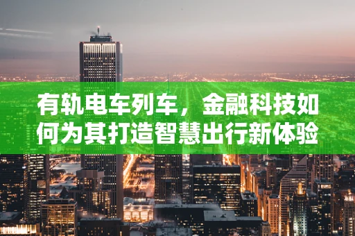 有轨电车列车，金融科技如何为其打造智慧出行新体验？