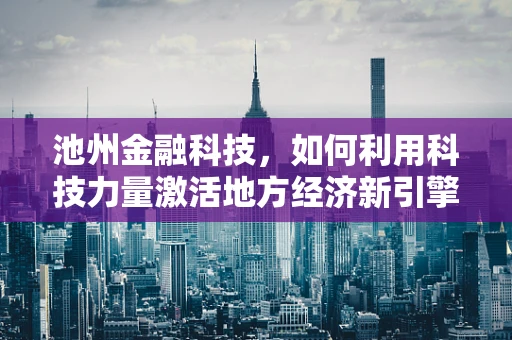 池州金融科技，如何利用科技力量激活地方经济新引擎？