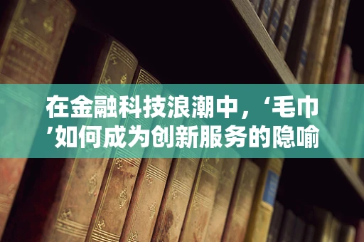 在金融科技浪潮中，‘毛巾’如何成为创新服务的隐喻？