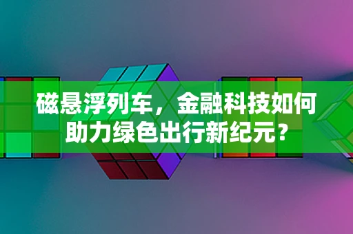 磁悬浮列车，金融科技如何助力绿色出行新纪元？