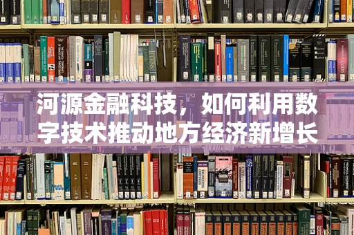 河源金融科技，如何利用数字技术推动地方经济新增长？