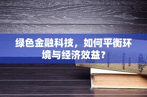 绿色金融科技，如何平衡环境与经济效益？