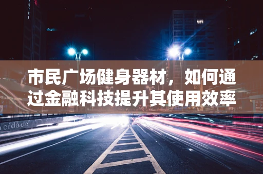 市民广场健身器材，如何通过金融科技提升其使用效率与可持续性？