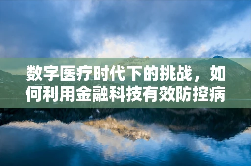 数字医疗时代下的挑战，如何利用金融科技有效防控病毒性肝炎？