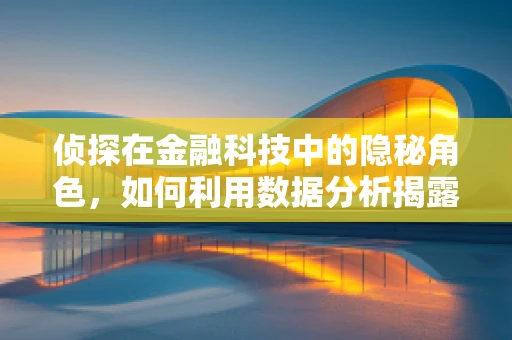 侦探在金融科技中的隐秘角色，如何利用数据分析揭露欺诈行为？