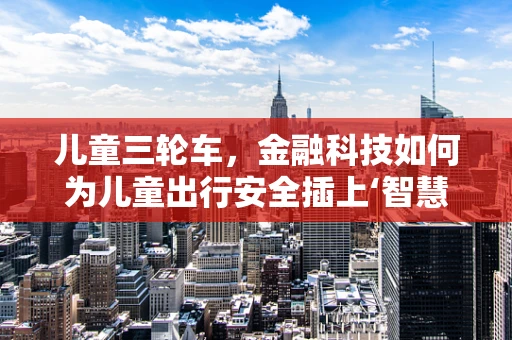 儿童三轮车，金融科技如何为儿童出行安全插上‘智慧’翅膀？