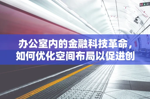 办公室内的金融科技革命，如何优化空间布局以促进创新？