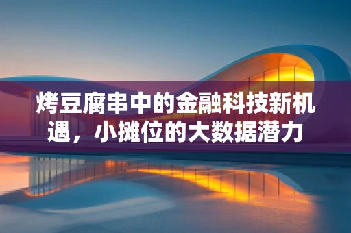 烤豆腐串中的金融科技新机遇，小摊位的大数据潜力