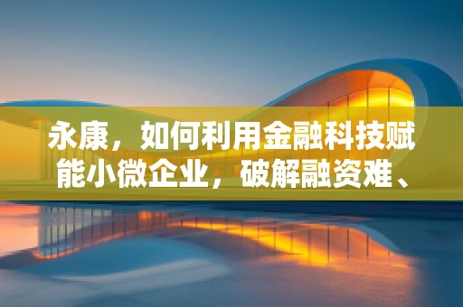 永康，如何利用金融科技赋能小微企业，破解融资难、融资贵困境？