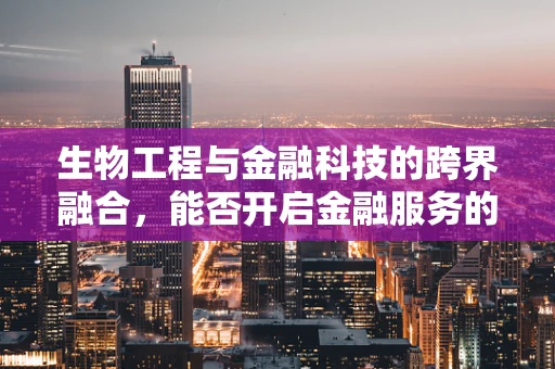 生物工程与金融科技的跨界融合，能否开启金融服务的全新‘生命’周期？