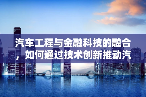 汽车工程与金融科技的融合，如何通过技术创新推动汽车金融的未来？