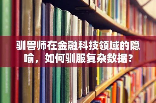 驯兽师在金融科技领域的隐喻，如何驯服复杂数据？