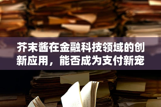 芥末酱在金融科技领域的创新应用，能否成为支付新宠？